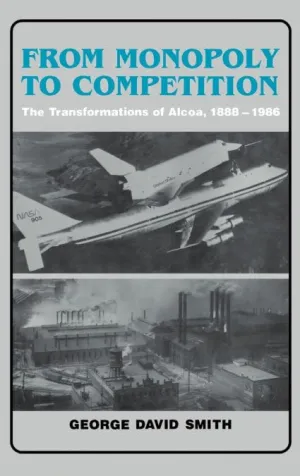 From Monopoly to Competition: The Transformations of Alcoa, 1888–1986 First Edition