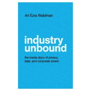 Industry Unbound: The Inside Story of Privacy, Data, and Corporate Power
