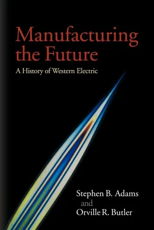 Manufacturing the Future: A History of Western Electric 1st Edition
